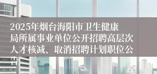 2025年烟台海阳市卫生健康局所属事业单位公开招聘高层次人才核减、取消招聘计划职位公告