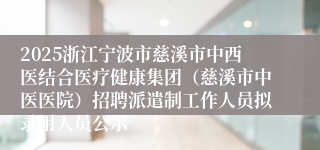 2025浙江宁波市慈溪市中西医结合医疗健康集团（慈溪市中医医院）招聘派遣制工作人员拟录用人员公示