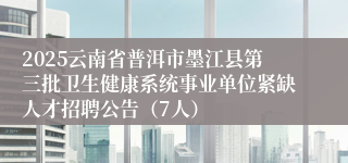 2025云南省普洱市墨江县第三批卫生健康系统事业单位紧缺人才招聘公告（7人）