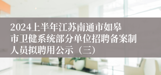 2024上半年江苏南通市如皋市卫健系统部分单位招聘备案制人员拟聘用公示（三）