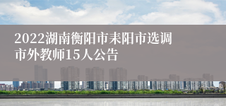 2022湖南衡阳市耒阳市选调市外教师15人公告