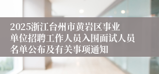 2025浙江台州市黄岩区事业单位招聘工作人员入围面试人员名单公布及有关事项通知