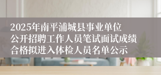 2025年南平浦城县事业单位公开招聘工作人员笔试面试成绩合格拟进入体检人员名单公示