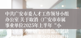 中共广安市委人才工作领导小组办公室 关于取消《广安市市属事业单位2025年上半年“小平故里英才计划”引进急需紧缺专业人才公告》部分岗位招聘计划的公告