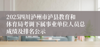 2025四川泸州市泸县教育和体育局考调下属事业单位人员总成绩及排名公示