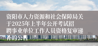 资阳市人力资源和社会保障局关于2025年上半年公开考试招聘事业单位工作人员资格复审递补的公告