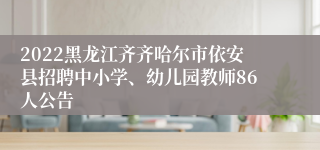 2022黑龙江齐齐哈尔市依安县招聘中小学、幼儿园教师86人公告