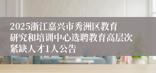 2025浙江嘉兴市秀洲区教育研究和培训中心选聘教育高层次紧缺人才1人公告