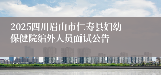 2025四川眉山市仁寿县妇幼保健院编外人员面试公告