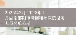 2025年2月-2025年4月湖南邵阳市隆回和福医院见习人员名单公示