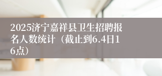 2025济宁嘉祥县卫生招聘报名人数统计（截止到6.4日16点）