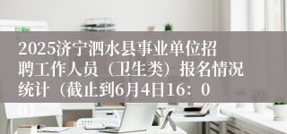 2025济宁泗水县事业单位招聘工作人员（卫生类）报名情况统计（截止到6月4日16：00）