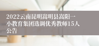 2022云南昆明嵩明县嵩阳一小教育集团选调优秀教师15人公告