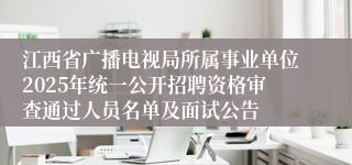 江西省广播电视局所属事业单位2025年统一公开招聘资格审查通过人员名单及面试公告