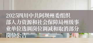 2025四川中共阿坝州委组织部人力资源和社会保障局州级事业单位选调岗位调减和取消部分岗位公告