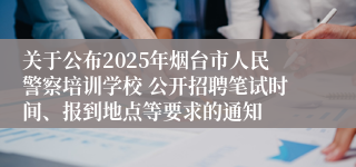 关于公布2025年烟台市人民警察培训学校 公开招聘笔试时间、报到地点等要求的通知