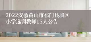 2022安徽黄山市祁门县城区小学选调教师15人公告