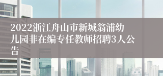 2022浙江舟山市新城翁浦幼儿园非在编专任教师招聘3人公告