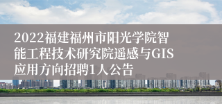 2022福建福州市阳光学院智能工程技术研究院遥感与GIS应用方向招聘1人公告
