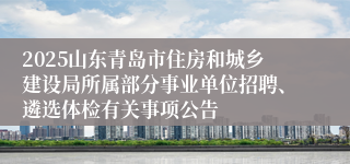 2025山东青岛市住房和城乡建设局所属部分事业单位招聘、遴选体检有关事项公告