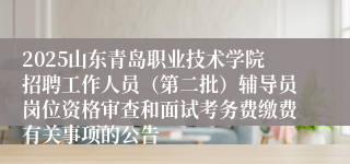 2025山东青岛职业技术学院招聘工作人员（第二批）辅导员岗位资格审查和面试考务费缴费有关事项的公告