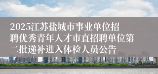 2025江苏盐城市事业单位招聘优秀青年人才市直招聘单位第二批递补进入体检人员公告