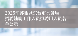 2025江苏盐城东台市水务局招聘辅助工作人员拟聘用人员名单公示