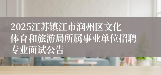 2025江苏镇江市润州区文化体育和旅游局所属事业单位招聘专业面试公告