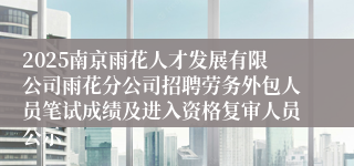2025南京雨花人才发展有限公司雨花分公司招聘劳务外包人员笔试成绩及进入资格复审人员公示