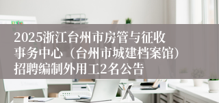 2025浙江台州市房管与征收事务中心（台州市城建档案馆）招聘编制外用工2名公告