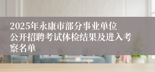 2025年永康市部分事业单位公开招聘考试体检结果及进入考察名单