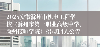 2025安徽滁州市机电工程学校（滁州市第一职业高级中学、滁州技师学院）招聘14人公告
