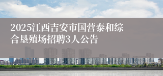 2025江西吉安市国营泰和综合垦殖场招聘3人公告