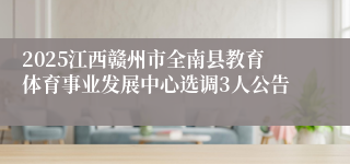 2025江西赣州市全南县教育体育事业发展中心选调3人公告