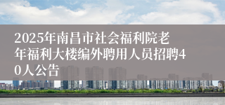 2025年南昌市社会福利院老年福利大楼编外聘用人员招聘40人公告