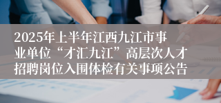 2025年上半年江西九江市事业单位“才汇九江”高层次人才招聘岗位入围体检有关事项公告