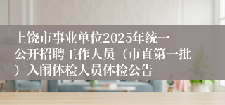 上饶市事业单位2025年统一公开招聘工作人员（市直第一批）入闱体检人员体检公告