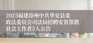 2025福建漳州中共华安县委政法委员会司法局招聘安置帮教社会工作者5人公告