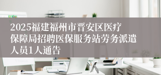 2025福建福州市晋安区医疗保障局招聘医保服务站劳务派遣人员1人通告