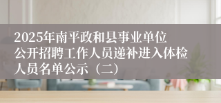 2025年南平政和县事业单位公开招聘工作人员递补进入体检人员名单公示（二）