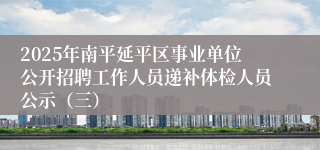 2025年南平延平区事业单位公开招聘工作人员递补体检人员公示（三）
