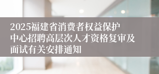 2025福建省消费者权益保护中心招聘高层次人才资格复审及面试有关安排通知