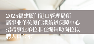 2025福建厦门港口管理局所属事业单位厦门港航道保障中心招聘事业单位非在编辅助岗位拟聘人员公示
