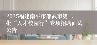 2025福建南平市邵武市第二批“人才校园行”专项招聘面试公告