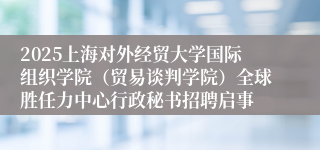 2025上海对外经贸大学国际组织学院（贸易谈判学院）全球胜任力中心行政秘书招聘启事