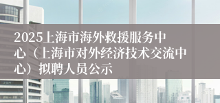 2025上海市海外救援服务中心（上海市对外经济技术交流中心）拟聘人员公示