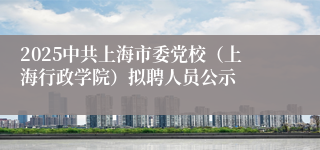 2025中共上海市委党校（上海行政学院）拟聘人员公示