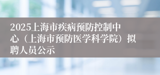 2025上海市疾病预防控制中心（上海市预防医学科学院）拟聘人员公示