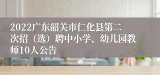 2022广东韶关市仁化县第二次招（选）聘中小学、幼儿园教师10人公告