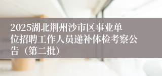 2025湖北荆州沙市区事业单位招聘工作人员递补体检考察公告（第二批）